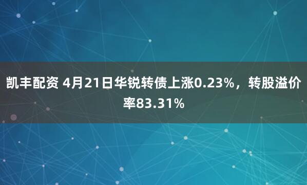 凯丰配资 4月21日华锐转债上涨0.23%，转股溢价率83.31%
