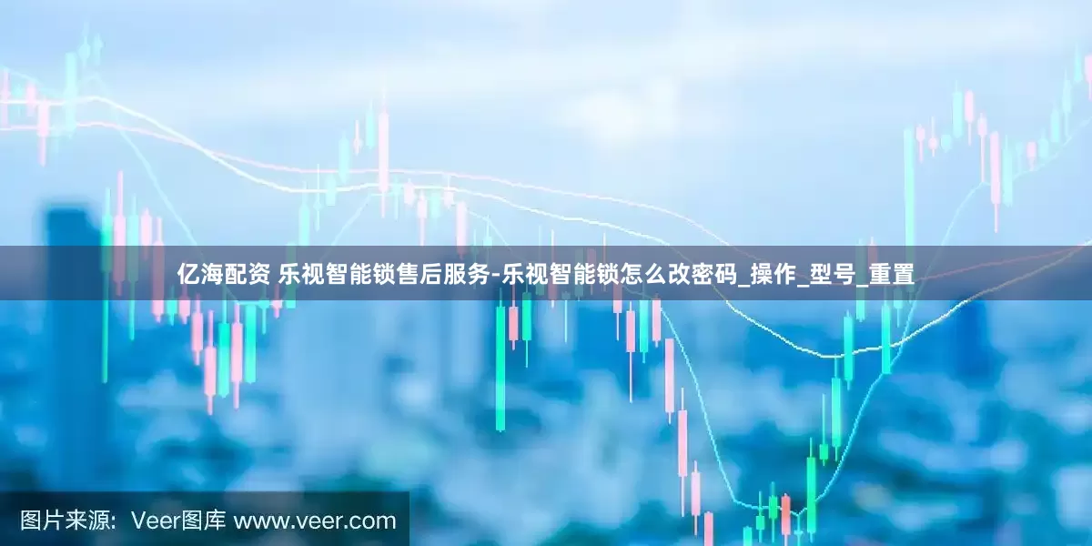 亿海配资 乐视智能锁售后服务-乐视智能锁怎么改密码_操作_型号_重置