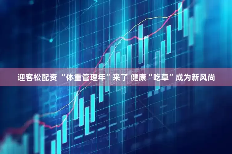 迎客松配资 “体重管理年”来了 健康“吃草”成为新风尚
