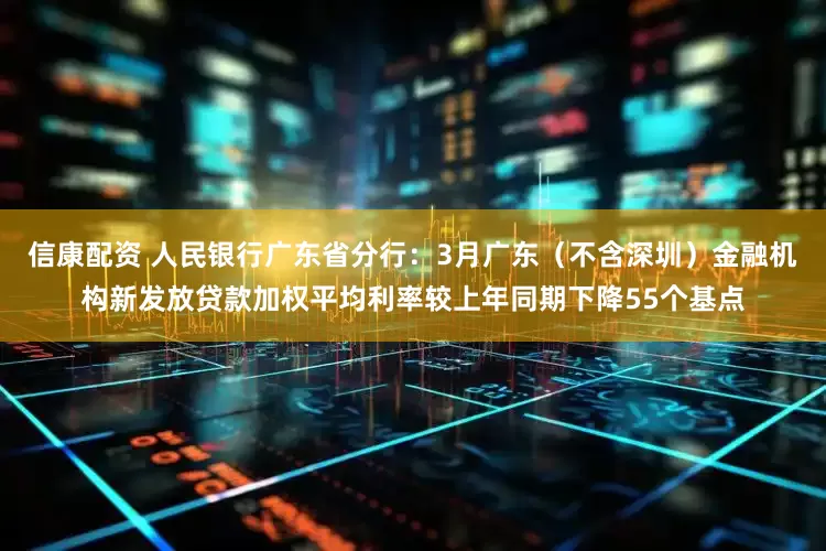 信康配资 人民银行广东省分行：3月广东（不含深圳）金融机构新发放贷款加权平均利率较上年同期下降55个基点