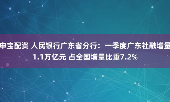 申宝配资 人民银行广东省分行：一季度广东社融增量1.1万亿元 占全国增量比重7.2%