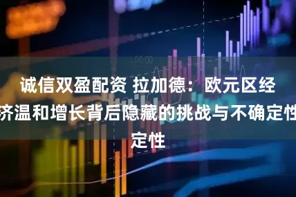 诚信双盈配资 拉加德：欧元区经济温和增长背后隐藏的挑战与不确定性