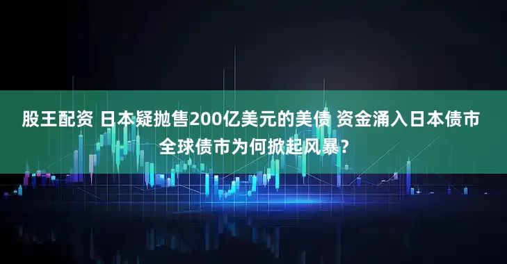 股王配资 日本疑抛售200亿美元的美债 资金涌入日本债市 全球债市为何掀起风暴？
