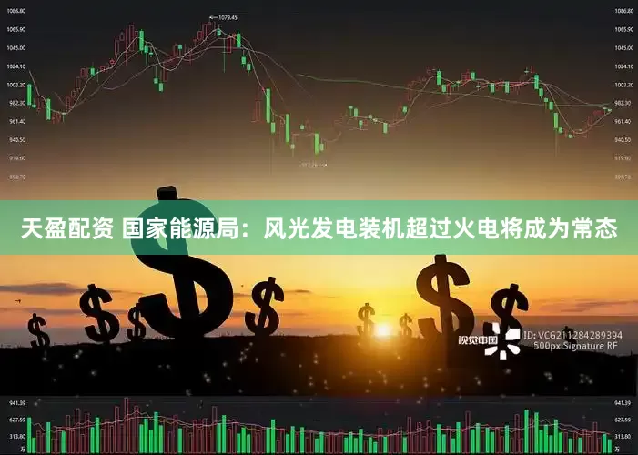 天盈配资 国家能源局：风光发电装机超过火电将成为常态