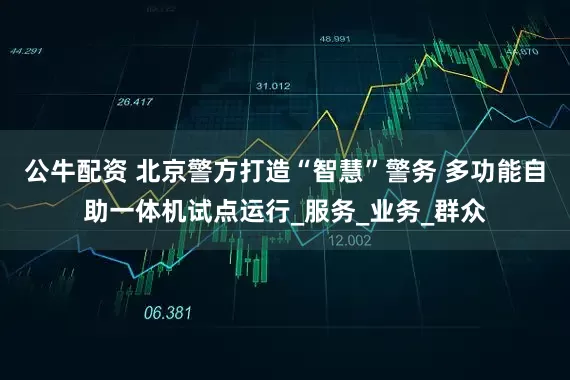 公牛配资 北京警方打造“智慧”警务 多功能自助一体机试点运行_服务_业务_群众