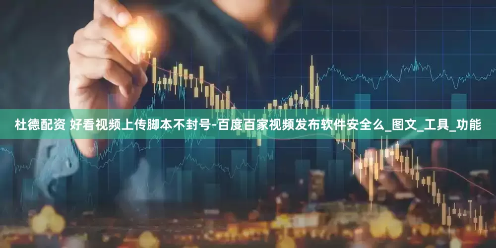 杜德配资 好看视频上传脚本不封号-百度百家视频发布软件安全么_图文_工具_功能