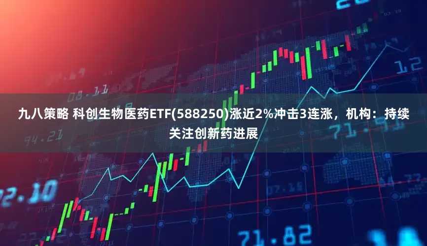 九八策略 科创生物医药ETF(588250)涨近2%冲击3连涨，机构：持续关注创新药进展
