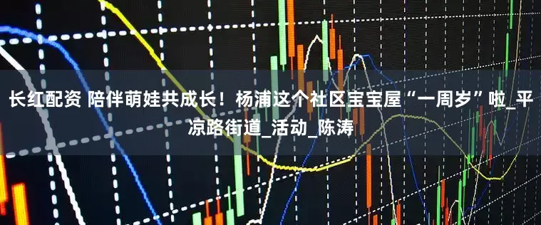 长红配资 陪伴萌娃共成长！杨浦这个社区宝宝屋“一周岁”啦_平凉路街道_活动_陈涛