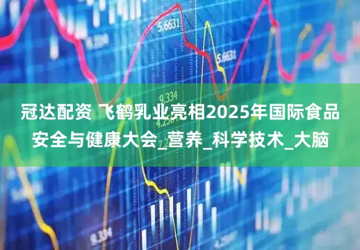 冠达配资 飞鹤乳业亮相2025年国际食品安全与健康大会_营养_科学技术_大脑