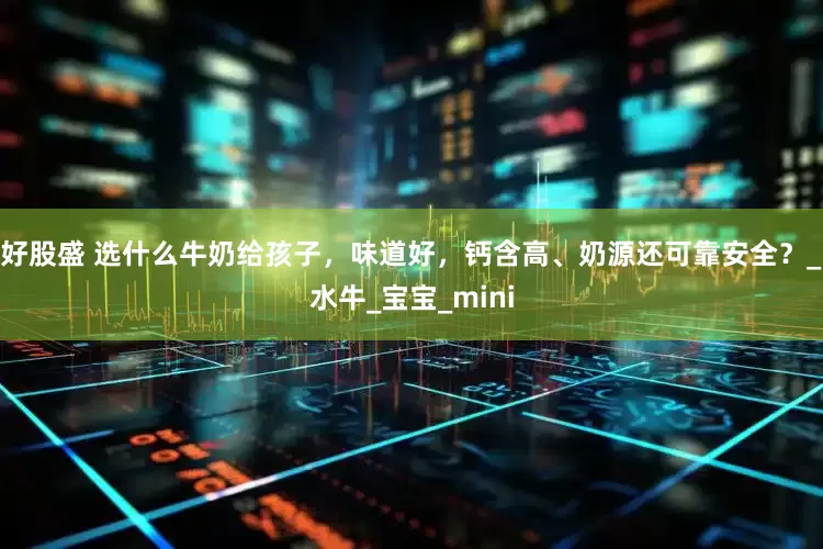 好股盛 选什么牛奶给孩子，味道好，钙含高、奶源还可靠安全？_水牛_宝宝_mini