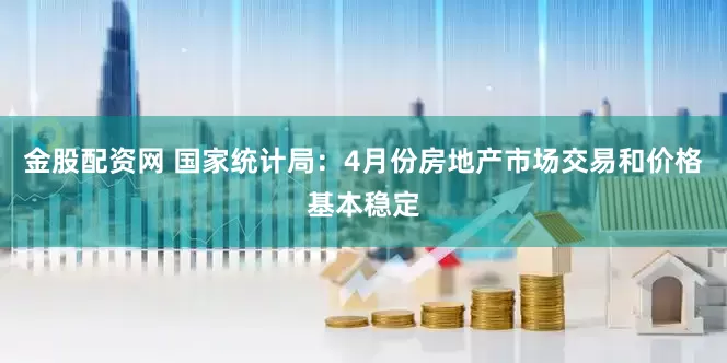 金股配资网 国家统计局：4月份房地产市场交易和价格基本稳定
