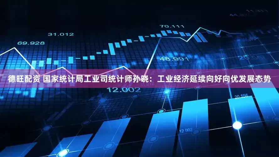 德旺配资 国家统计局工业司统计师孙晓：工业经济延续向好向优发展态势
