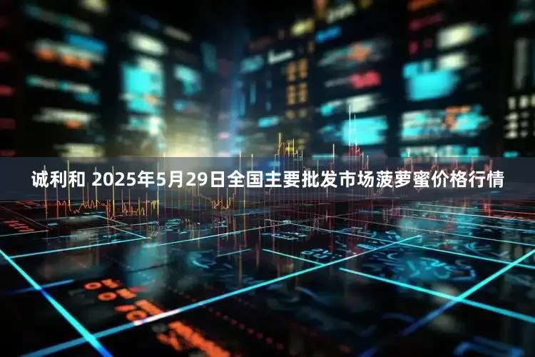 诚利和 2025年5月29日全国主要批发市场菠萝蜜价格行情