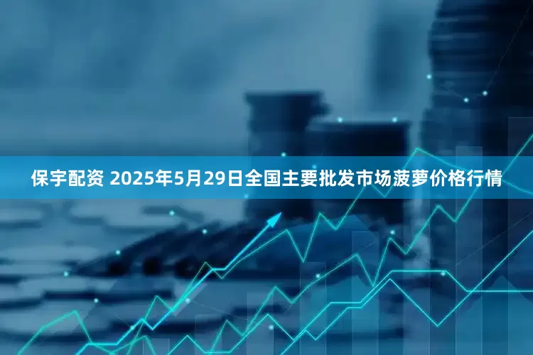 保宇配资 2025年5月29日全国主要批发市场菠萝价格行情