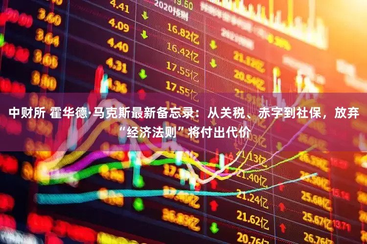 中财所 霍华德·马克斯最新备忘录：从关税、赤字到社保，放弃“经济法则”将付出代价