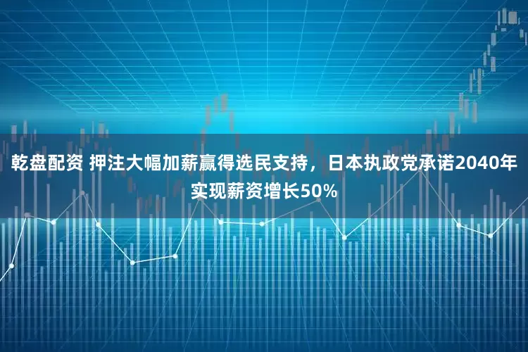 乾盘配资 押注大幅加薪赢得选民支持，日本执政党承诺2040年实现薪资增长50%