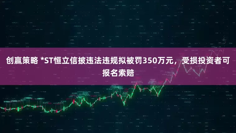 创赢策略 *ST恒立信披违法违规拟被罚350万元，受损投资者可报名索赔
