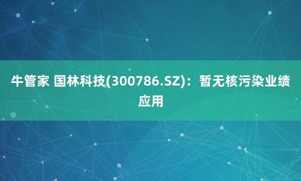 牛管家 国林科技(300786.SZ)：暂无核污染业绩应用