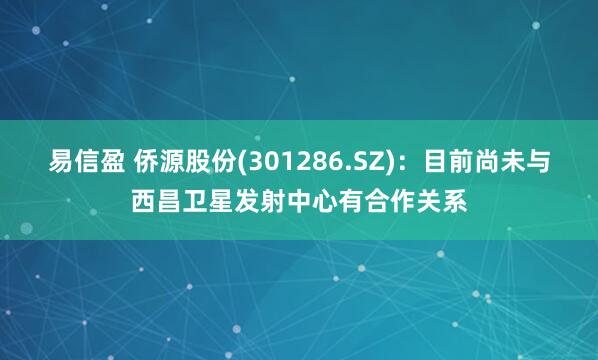易信盈 侨源股份(301286.SZ)：目前尚未与西昌卫星发射中心有合作关系