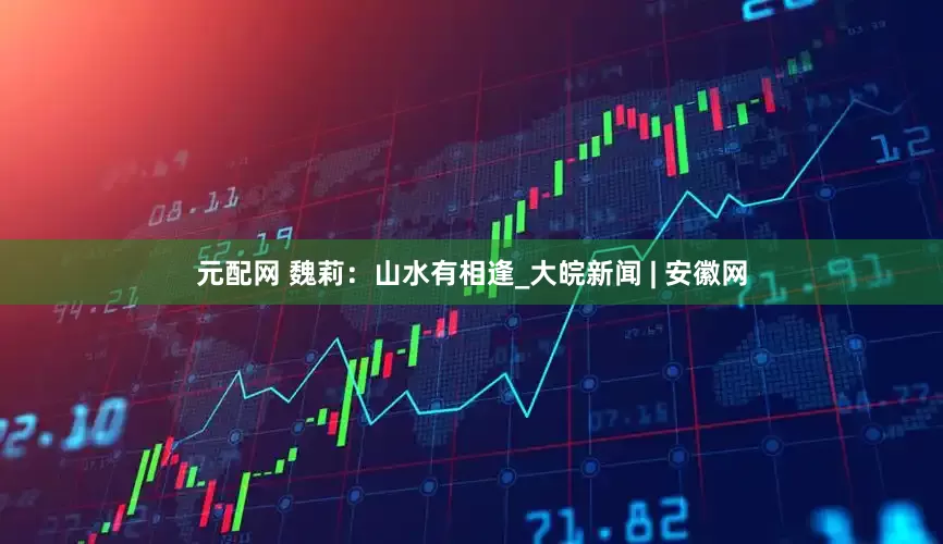 元配网 魏莉：山水有相逢_大皖新闻 | 安徽网