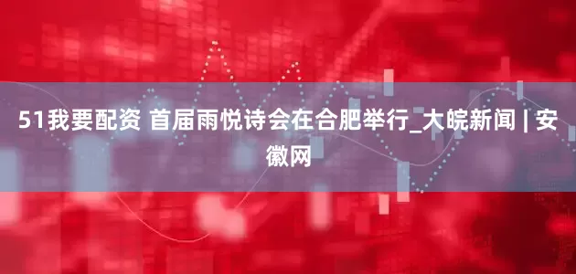 51我要配资 首届雨悦诗会在合肥举行_大皖新闻 | 安徽网