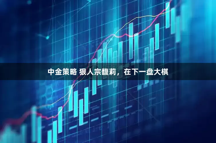 中金策略 狠人宗馥莉，在下一盘大棋