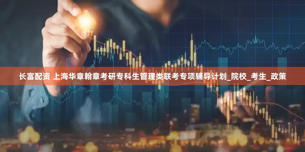 长富配资 上海华章翰章考研专科生管理类联考专项辅导计划_院校_考生_政策