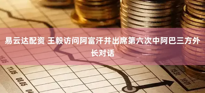 易云达配资 王毅访问阿富汗并出席第六次中阿巴三方外长对话