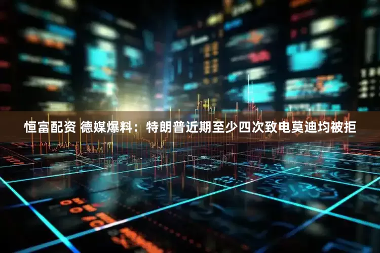 恒富配资 德媒爆料：特朗普近期至少四次致电莫迪均被拒