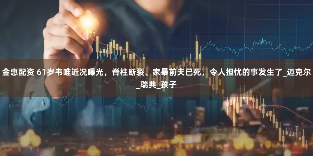 金惠配资 61岁韦唯近况曝光，脊柱断裂、家暴前夫已死，令人担忧的事发生了_迈克尔_瑞典_孩子