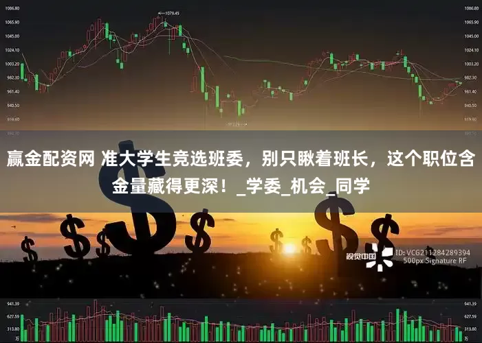 赢金配资网 准大学生竞选班委，别只瞅着班长，这个职位含金量藏得更深！_学委_机会_同学