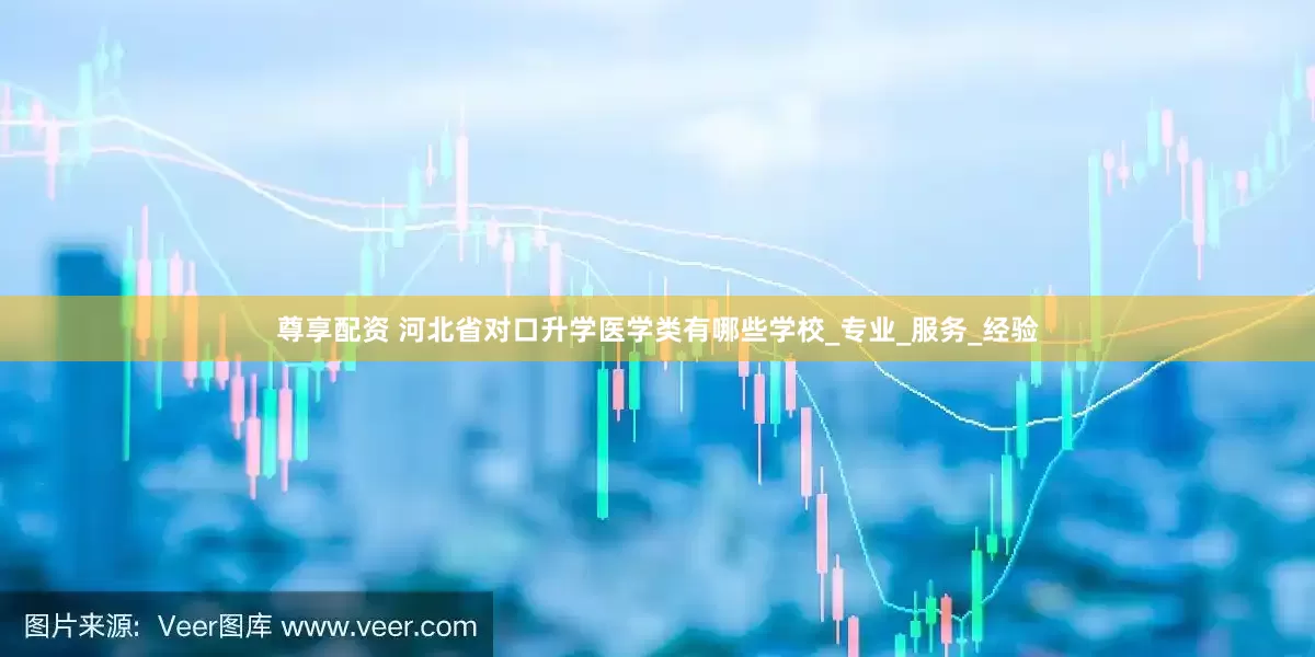 尊享配资 河北省对口升学医学类有哪些学校_专业_服务_经验