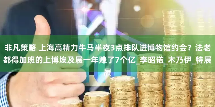 非凡策略 上海高精力牛马半夜3点排队进博物馆约会？法老都得加班的上博埃及展一年赚了7个亿_李昭诺_木乃伊_特展