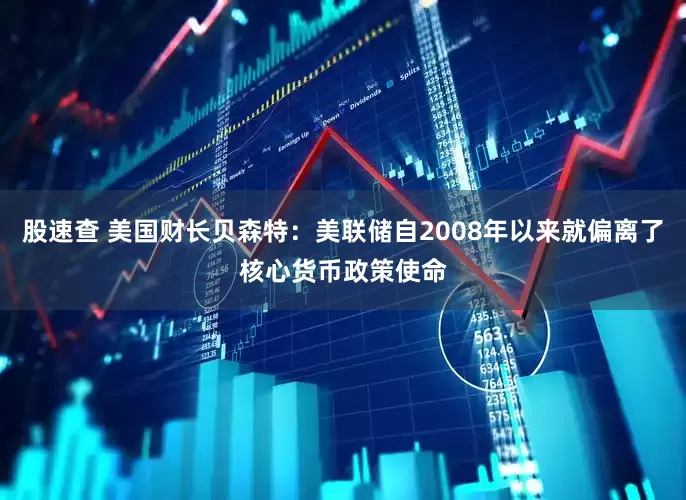 股速查 美国财长贝森特：美联储自2008年以来就偏离了核心货币政策使命