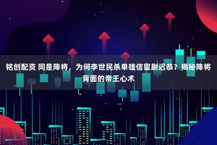 铭创配资 同是降将，为何李世民杀单雄信留尉迟恭？揭秘降将背面的帝王心术