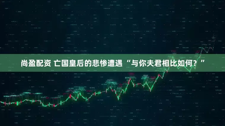 尚盈配资 亡国皇后的悲惨遭遇 “与你夫君相比如何？”