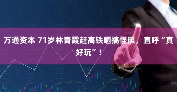 万通资本 71岁林青霞赶高铁晒搞怪照，直呼“真好玩”！