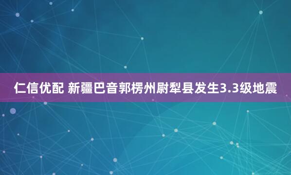 仁信优配 新疆巴音郭楞州尉犁县发生3.3级地震