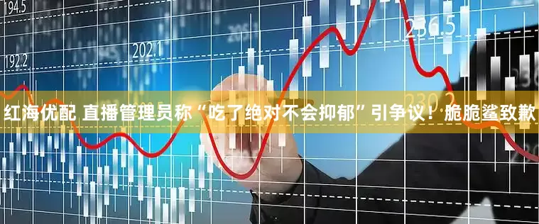 红海优配 直播管理员称“吃了绝对不会抑郁”引争议！脆脆鲨致歉