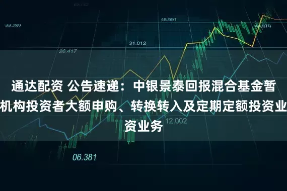 通达配资 公告速递：中银景泰回报混合基金暂停机构投资者大额申购、转换转入及定期定额投资业务