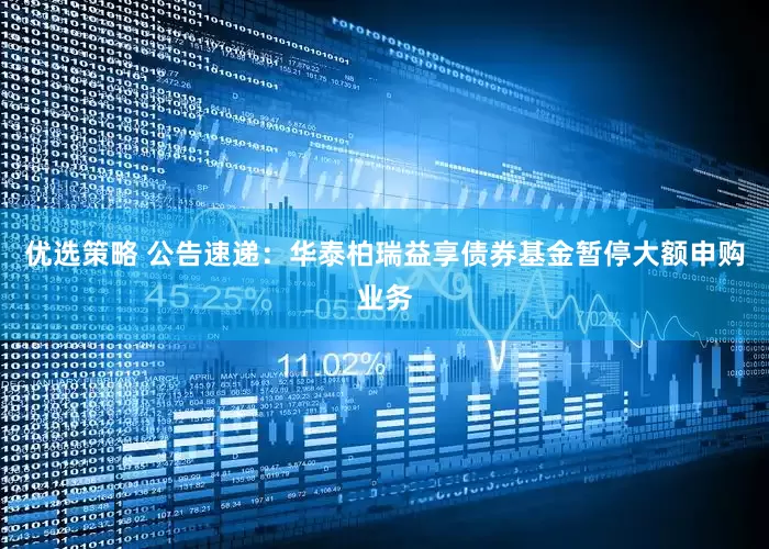 优选策略 公告速递：华泰柏瑞益享债券基金暂停大额申购业务