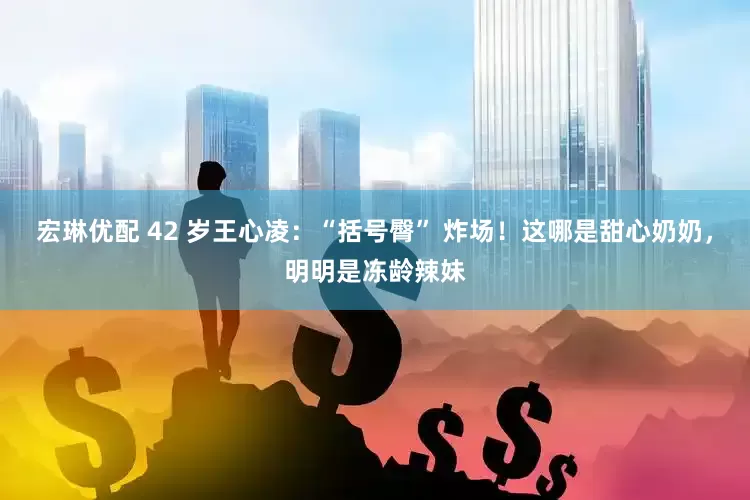 宏琳优配 42 岁王心凌：“括号臀” 炸场！这哪是甜心奶奶，明明是冻龄辣妹