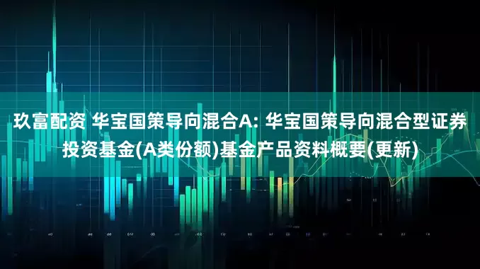 玖富配资 华宝国策导向混合A: 华宝国策导向混合型证券投资基金(A类份额)基金产品资料概要(更新)