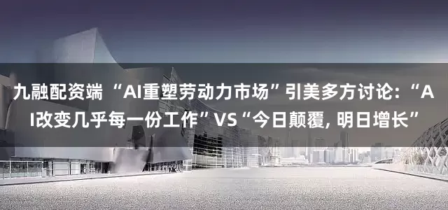 九融配资端 “AI重塑劳动力市场”引美多方讨论: “AI改变几乎每一份工作”VS“今日颠覆, 明日增长”
