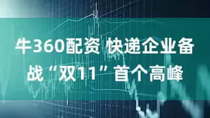 牛360配资 快递企业备战“双11”首个高峰