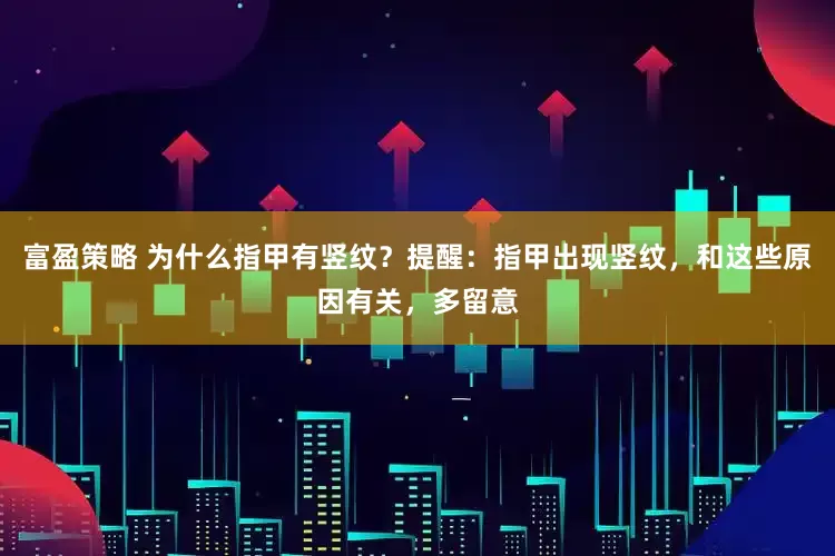 富盈策略 为什么指甲有竖纹？提醒：指甲出现竖纹，和这些原因有关，多留意