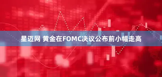 星迈网 黄金在FOMC决议公布前小幅走高