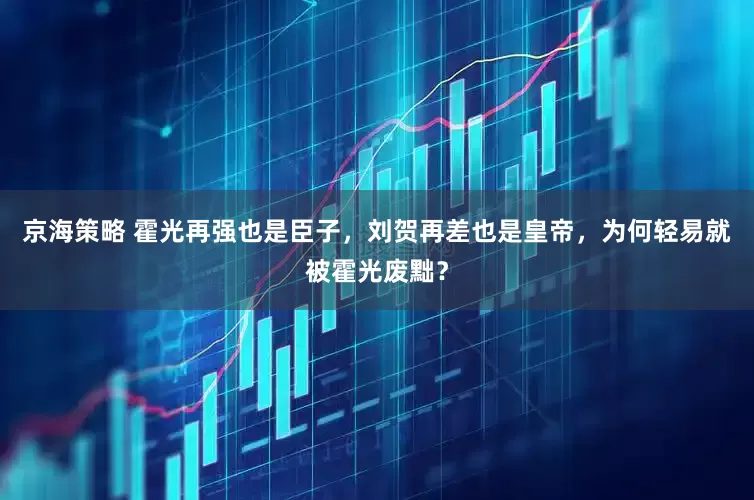 京海策略 霍光再强也是臣子，刘贺再差也是皇帝，为何轻易就被霍光废黜？