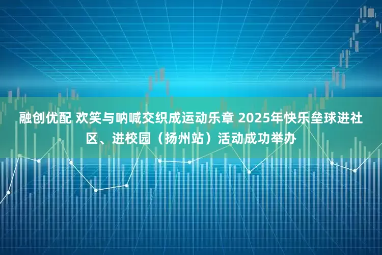 融创优配 欢笑与呐喊交织成运动乐章 2025年快乐垒球进社区、进校园（扬州站）活动成功举办
