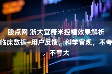 股点网 浙大宜糖米控糖效果解析，临床数据+用户反馈，科学客观，不夸大